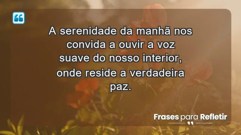 - A serenidade da manhã nos convida a ouvir a voz suave do nosso interior, onde reside a verdadeira paz.