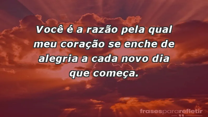 - Você é a razão pela qual meu coração se enche de alegria a cada novo dia que começa.