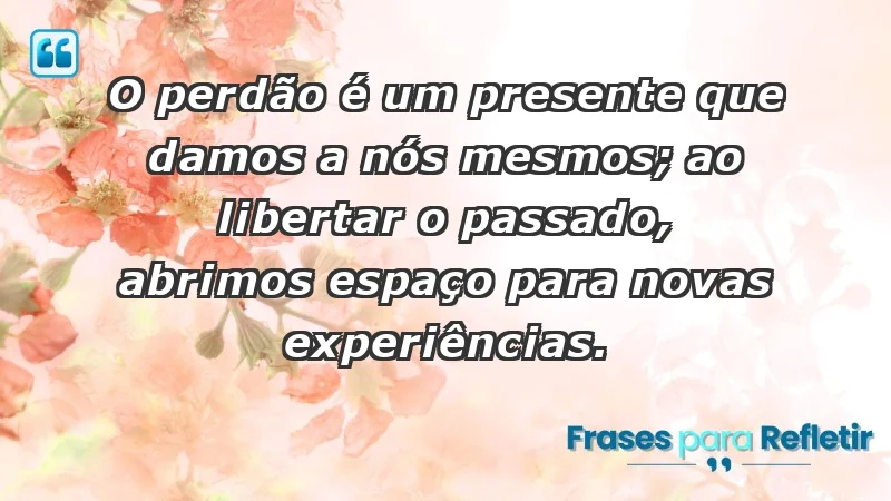 - O perdão é um presente que damos a nós mesmos; ao libertar o passado, abrimos espaço para novas experiências.