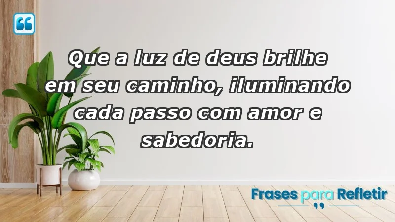 - Que a luz de Deus brilhe em seu caminho, iluminando cada passo com amor e sabedoria.