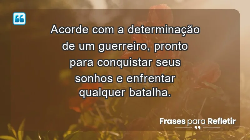 - Acorde com a determinação de um guerreiro, pronto para conquistar seus sonhos e enfrentar qualquer batalha.