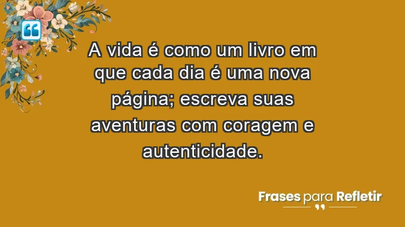 - A vida é como um livro em que cada dia é uma nova página; escreva suas aventuras com coragem e autenticidade.