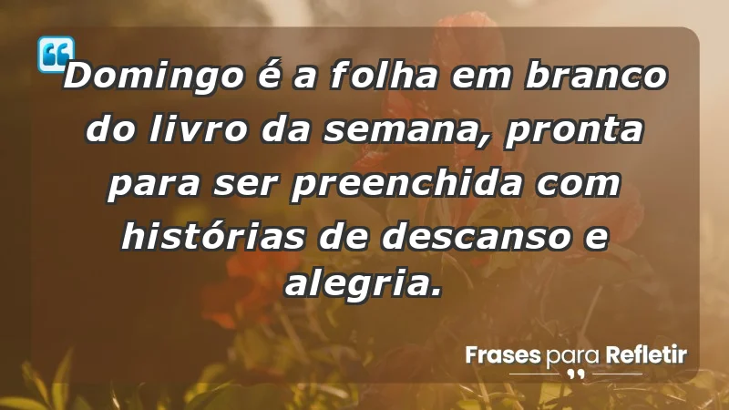 - Domingo é a folha em branco do livro da semana, pronta para ser preenchida com histórias de descanso e alegria.