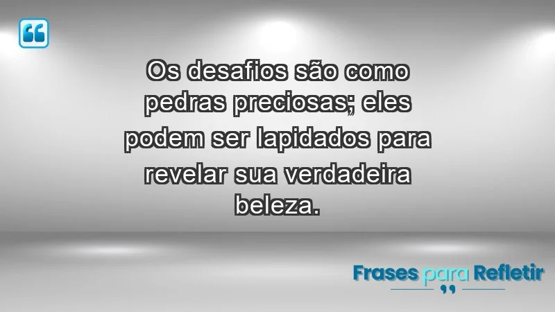 - Os desafios são como pedras preciosas; eles podem ser lapidados para revelar sua verdadeira beleza.