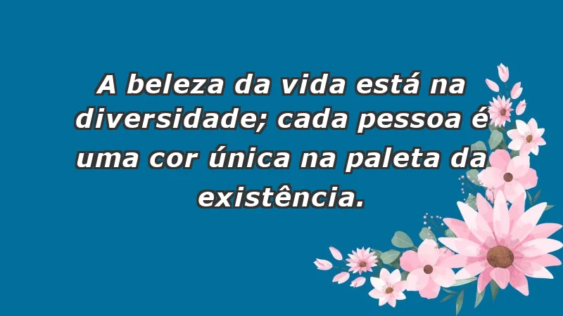 - A beleza da vida está na diversidade; cada pessoa é uma cor única na paleta da existência.