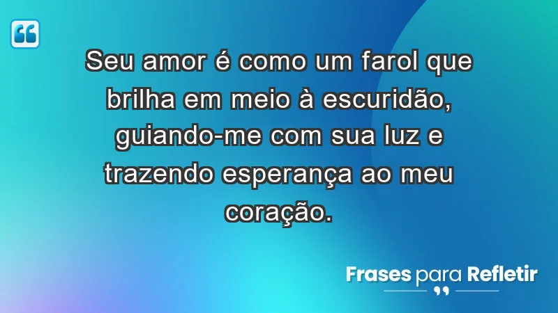 - Seu amor é como um farol que brilha em meio à escuridão, guiando-me com sua luz e trazendo esperança ao meu coração.