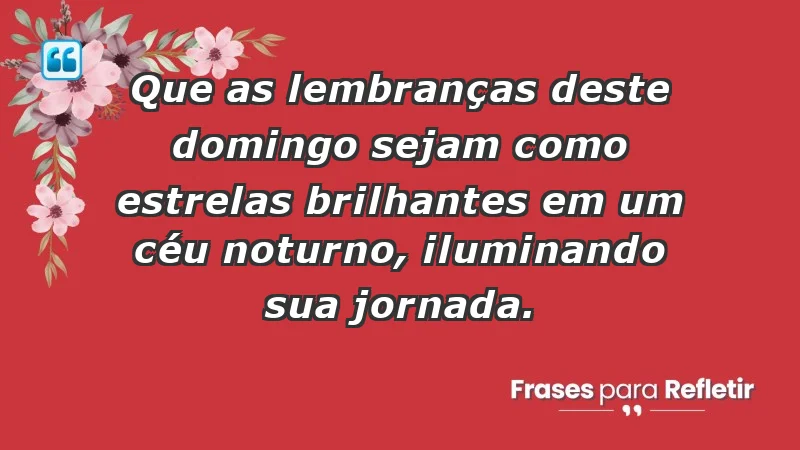 - Que as lembranças deste domingo sejam como estrelas brilhantes em um céu noturno, iluminando sua jornada.