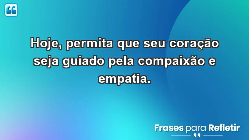 - Hoje, permita que seu coração seja guiado pela compaixão e empatia.