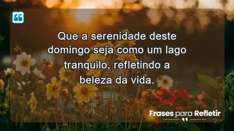 - Que a serenidade deste domingo seja como um lago tranquilo, refletindo a beleza da vida.