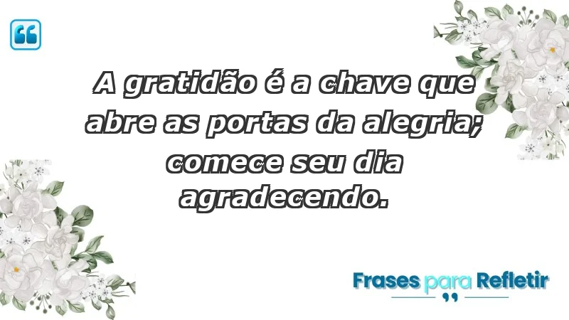 - A gratidão é a chave que abre as portas da alegria; comece seu dia agradecendo.