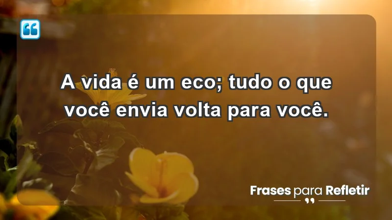 - A vida é um eco; tudo o que você envia volta para você.