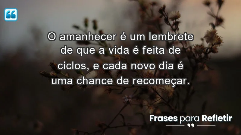 - O amanhecer é um lembrete de que a vida é feita de ciclos, e cada novo dia é uma chance de recomeçar.