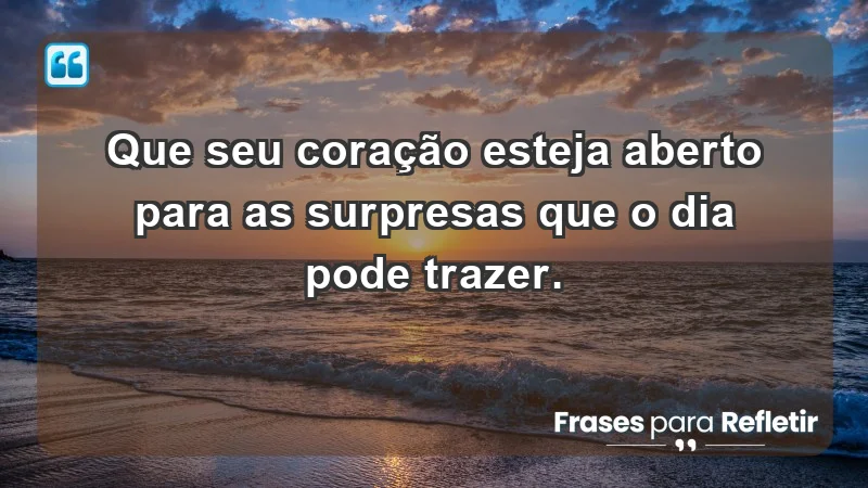 - Que seu coração esteja aberto para as surpresas que o dia pode trazer.