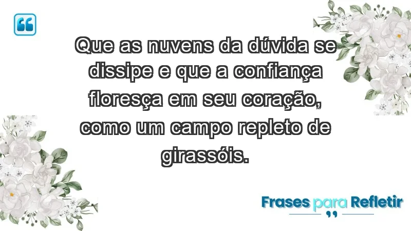 - Que as nuvens da dúvida se dissipe e que a confiança floresça em seu coração, como um campo repleto de girassóis.