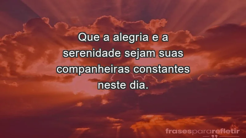 - Que a alegria e a serenidade sejam suas companheiras constantes neste dia.