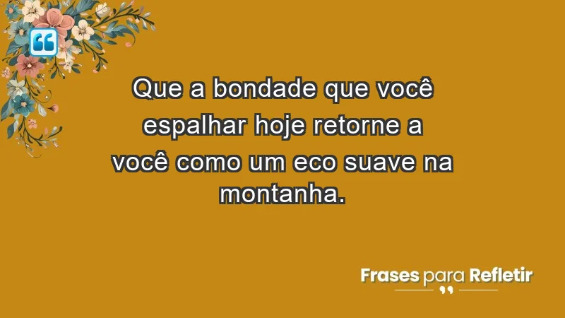 - Que a bondade que você espalhar hoje retorne a você como um eco suave na montanha.