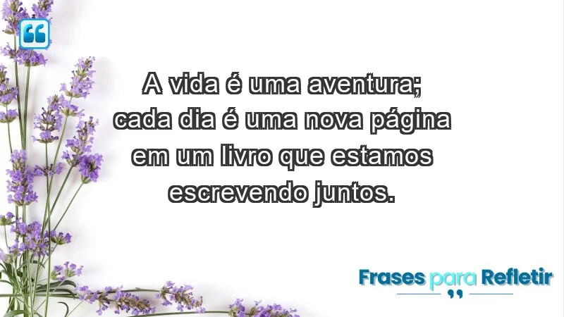 - A vida é uma aventura; cada dia é uma nova página em um livro que estamos escrevendo juntos.