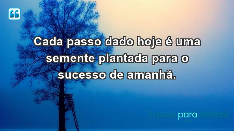 - Cada passo dado hoje é uma semente plantada para o sucesso de amanhã.