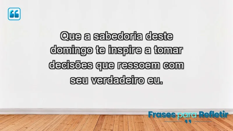 - Que a sabedoria deste domingo te inspire a tomar decisões que ressoem com seu verdadeiro eu.