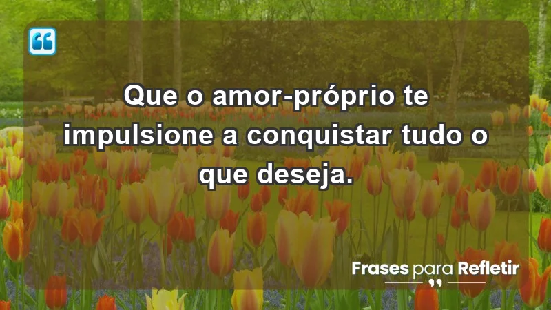 - Que o amor-próprio te impulsione a conquistar tudo o que deseja.