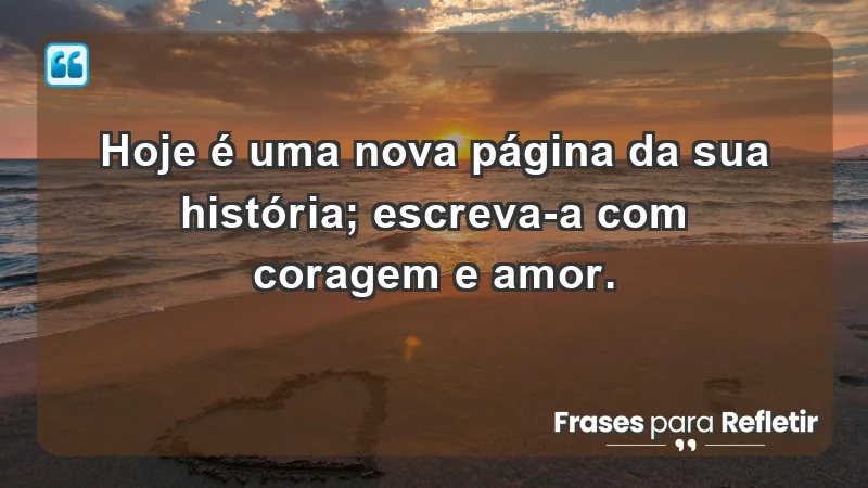 - Hoje é uma nova página da sua história; escreva-a com coragem e amor.