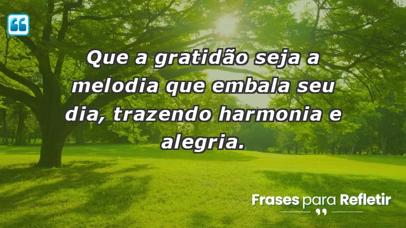 - Que a gratidão seja a melodia que embala seu dia, trazendo harmonia e alegria.