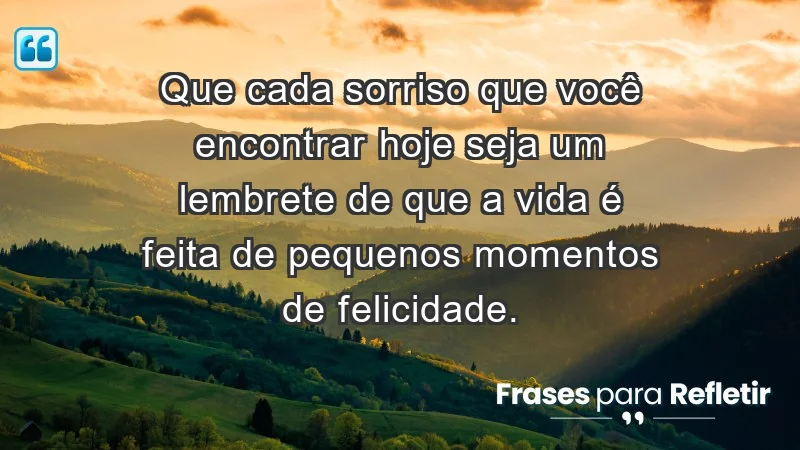 - Que cada sorriso que você encontrar hoje seja um lembrete de que a vida é feita de pequenos momentos de felicidade.