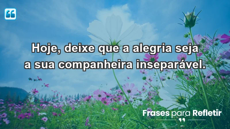 - Hoje, deixe que a alegria seja a sua companheira inseparável.