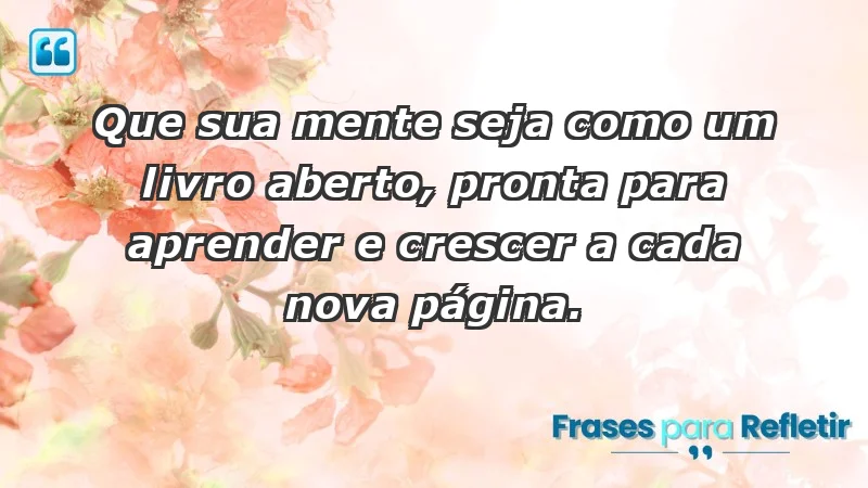 - Que sua mente seja como um livro aberto, pronta para aprender e crescer a cada nova página.