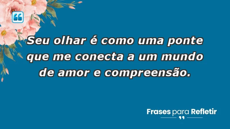 - Seu olhar é como uma ponte que me conecta a um mundo de amor e compreensão.