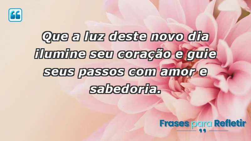 - Que a luz deste novo dia ilumine seu coração e guie seus passos com amor e sabedoria.