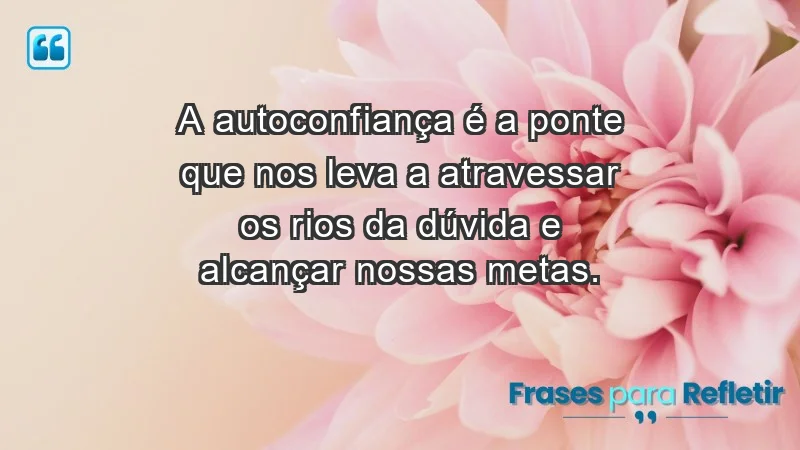 - A autoconfiança é a ponte que nos leva a atravessar os rios da dúvida e alcançar nossas metas.