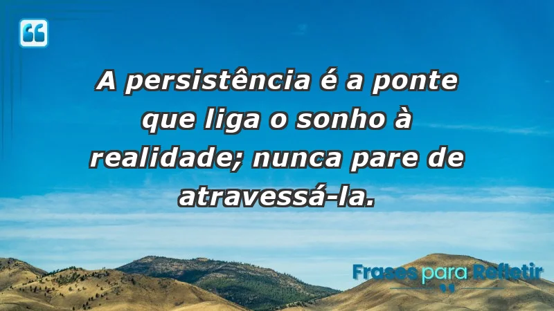 - A persistência é a ponte que liga o sonho à realidade; nunca pare de atravessá-la.