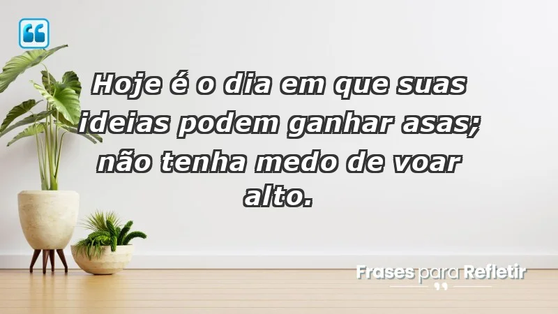 - Hoje é o dia em que suas ideias podem ganhar asas; não tenha medo de voar alto.