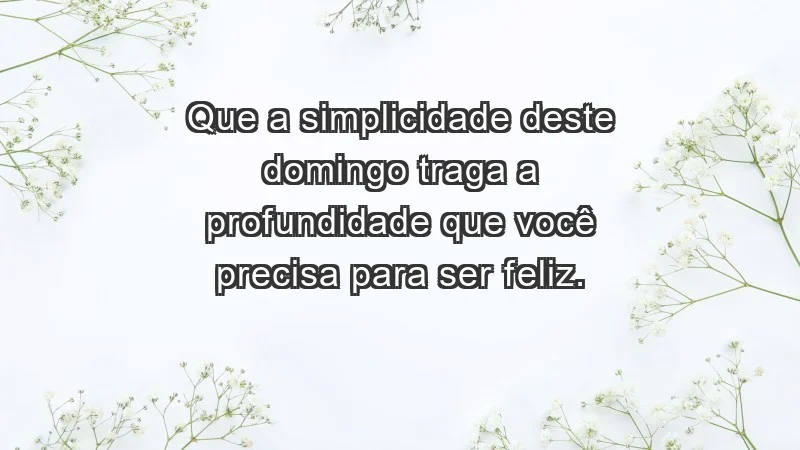 - Que a simplicidade deste domingo traga a profundidade que você precisa para ser feliz.