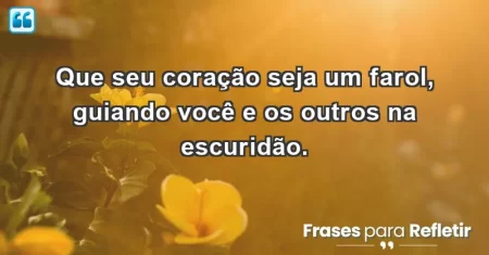 Que seu coração seja um farol, guiando você e os outros na escuridão.