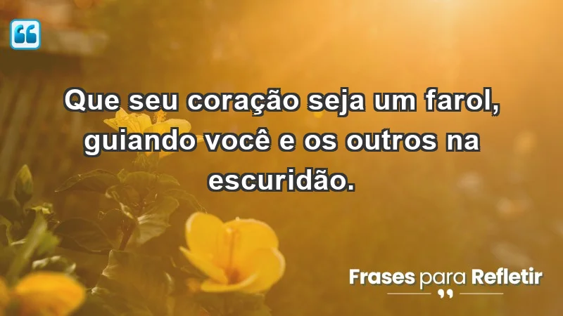 - Que seu coração seja um farol, guiando você e os outros na escuridão.