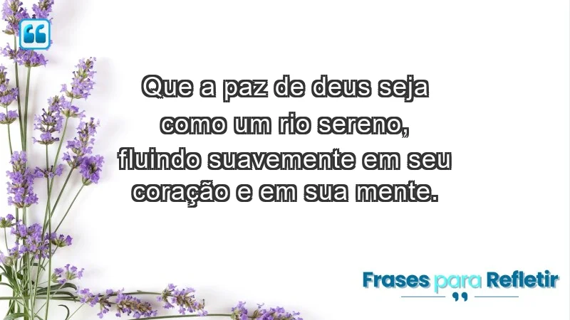 - Que a paz de Deus seja como um rio sereno, fluindo suavemente em seu coração e em sua mente.