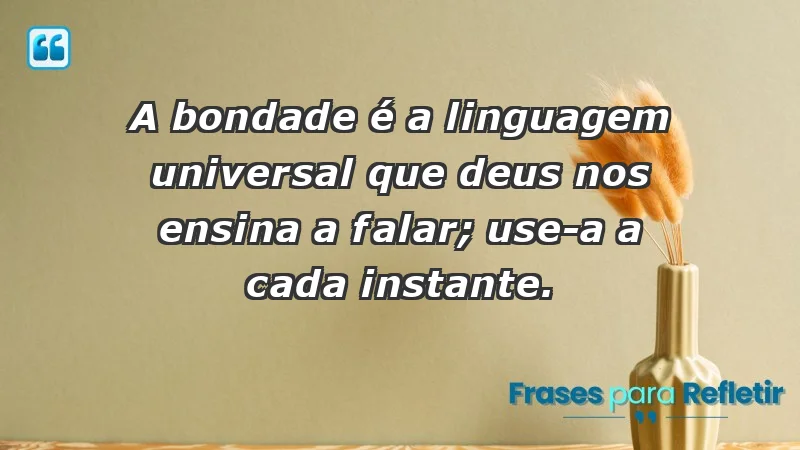 - A bondade é a linguagem universal que Deus nos ensina a falar; use-a a cada instante.