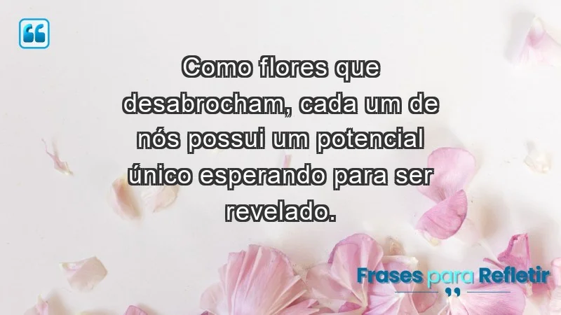 - Como flores que desabrocham, cada um de nós possui um potencial único esperando para ser revelado.