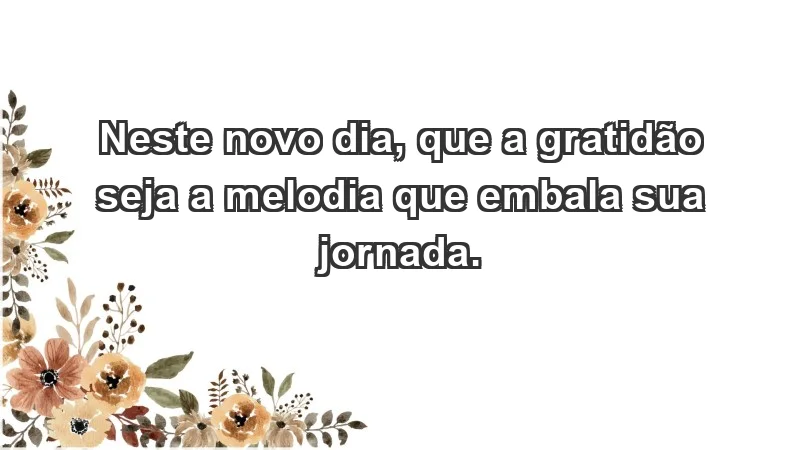 - Neste novo dia, que a gratidão seja a melodia que embala sua jornada.