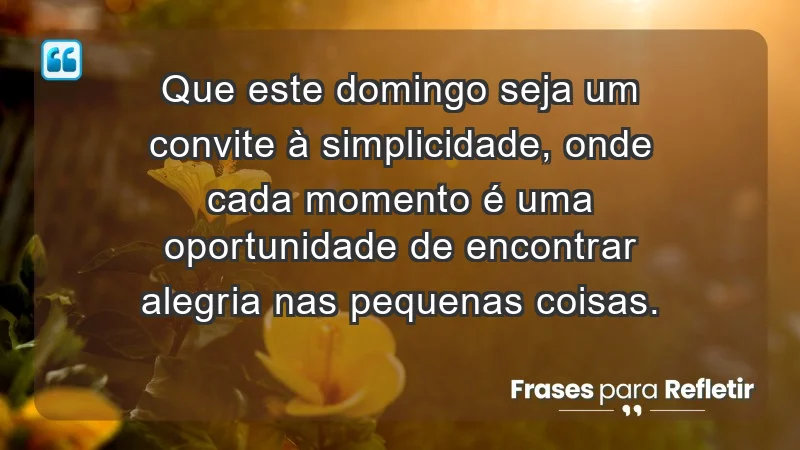 - Que este domingo seja um convite à simplicidade, onde cada momento é uma oportunidade de encontrar alegria nas pequenas coisas.