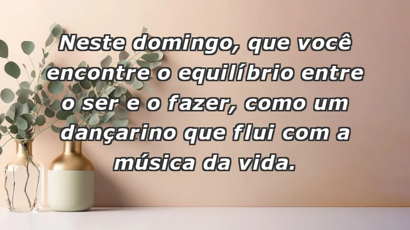 - Neste domingo, que você encontre o equilíbrio entre o ser e o fazer, como um dançarino que flui com a música da vida.