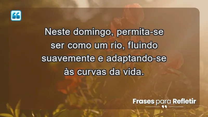 - Neste domingo, permita-se ser como um rio, fluindo suavemente e adaptando-se às curvas da vida.