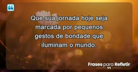 Que sua jornada hoje seja marcada por pequenos gestos de bondade que iluminam o mundo.
