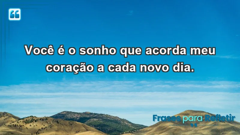 - Você é o sonho que acorda meu coração a cada novo dia.