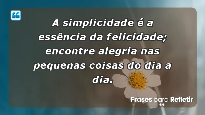 - A simplicidade é a essência da felicidade; encontre alegria nas pequenas coisas do dia a dia.