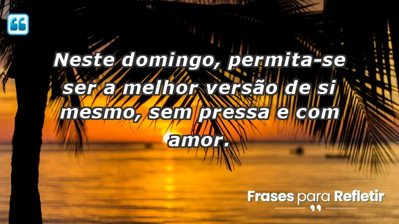 - Neste domingo, permita-se ser a melhor versão de si mesmo, sem pressa e com amor.