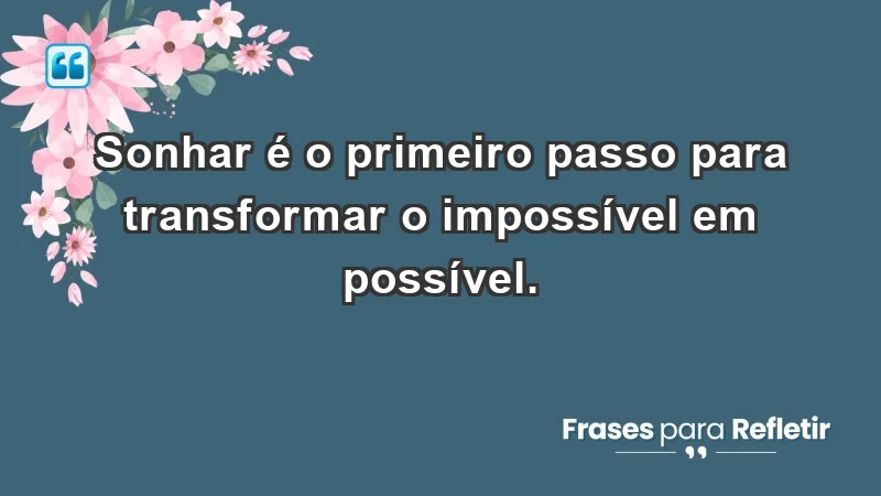 - Sonhar é o primeiro passo para transformar o impossível em possível.