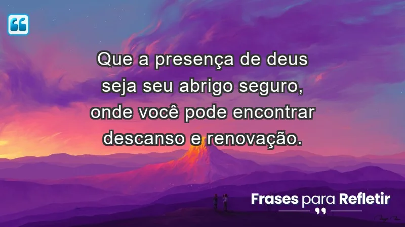 - Que a presença de Deus seja seu abrigo seguro, onde você pode encontrar descanso e renovação.